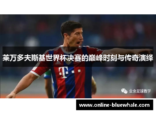 莱万多夫斯基世界杯决赛的巅峰时刻与传奇演绎