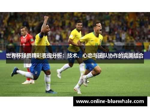 世界杯球员精彩表现分析：技术、心态与团队协作的完美结合
