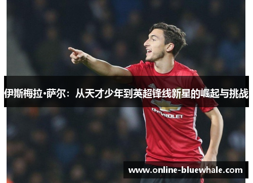 伊斯梅拉·萨尔：从天才少年到英超锋线新星的崛起与挑战