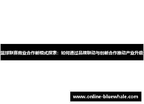 篮球联赛商业合作新模式探索：如何通过品牌联动与创新合作推动产业升级