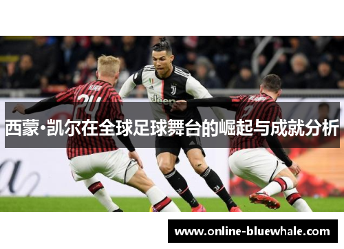 西蒙·凯尔在全球足球舞台的崛起与成就分析