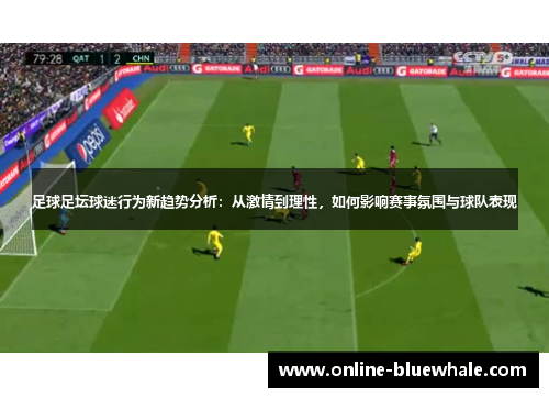 足球足坛球迷行为新趋势分析：从激情到理性，如何影响赛事氛围与球队表现