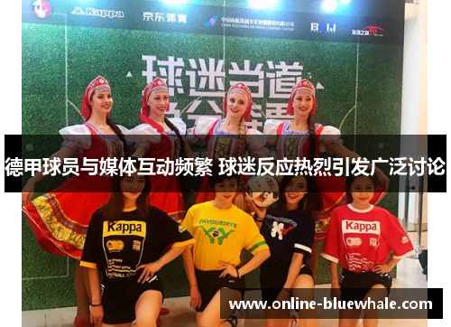 德甲球员与媒体互动频繁 球迷反应热烈引发广泛讨论