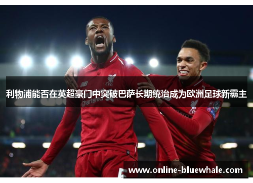 利物浦能否在英超豪门中突破巴萨长期统治成为欧洲足球新霸主