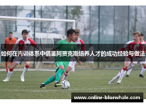 如何在青训体系中借鉴阿贾克斯培养人才的成功经验与做法