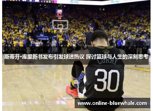 斯蒂芬·库里新书发布引发球迷热议 探讨篮球与人生的深刻思考