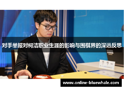 对手举报对柯洁职业生涯的影响与围棋界的深远反思