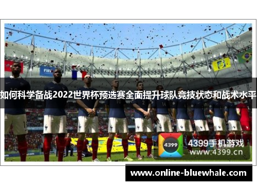 如何科学备战2022世界杯预选赛全面提升球队竞技状态和战术水平