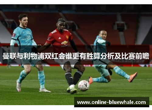 曼联与利物浦双红会谁更有胜算分析及比赛前瞻