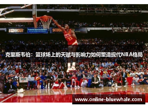 克里斯韦伯：篮球场上的天赋与影响力如何塑造现代NBA格局