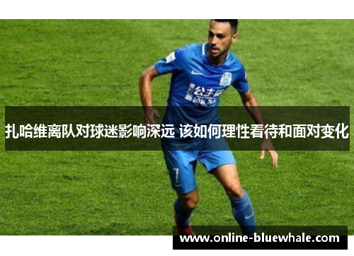 扎哈维离队对球迷影响深远 该如何理性看待和面对变化